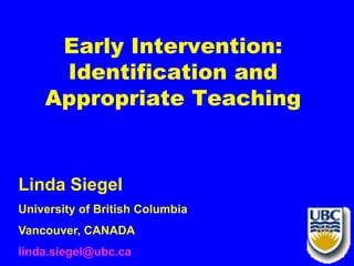 Early Intervention:
Identification and
Appropriate Teaching
Linda Siegel
University of British Columbia
Vancouver, CANADA
linda.siegel@ubc.ca
 