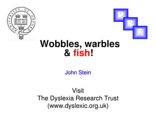 John SteinJohn Stein
Visit
The Dyslexia Research Trust
(www.dyslexic.org.uk)
Wobbles, warbles
& fish!
DDD
RRR
TTT
 