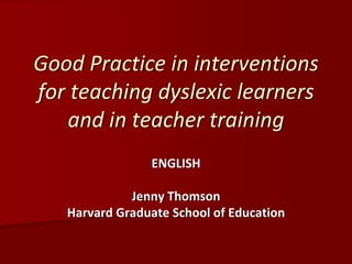Good Practice in interventions 
for teaching dyslexic learners 
and in teacher training
ENGLISH
Jenny Thomson
Harvard Graduate School of Education
 