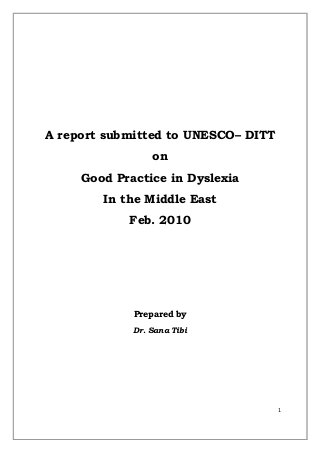1 
 
 
A report submitted to UNESCO– DITT
on
Good Practice in Dyslexia
In the Middle East
Feb. 2010
Prepared by
Dr. Sana Tibi
 