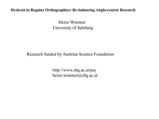 Dyslexia in Regular Orthographies: Re-balancing Anglo-centric Research
Heinz Wimmer
University of Salzburg
Research funded by Austrian Science Foundation
http://www.sbg.ac.at/psy
heinz.wimmer@sbg.ac.at
 