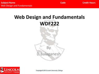 Subject Name
Web Design and Fundamentals

Code

Credit Hours

Web Design and Fundamentals
WDF222

By
D.Balaganesh

D.Balaganesh Lincoln University College

 