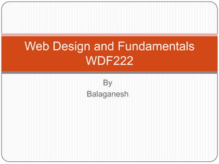 Subject Name
Web Design and Fundamentals

Code

Credit Hours

Web Design and Fundamentals
WDF222
By
Balaganesh

 