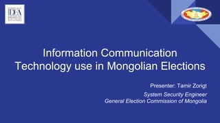 Information Communication
Technology use in Mongolian Elections
Presenter: Tamir Zorigt
System Security Engineer
General Election Commission of Mongolia
 