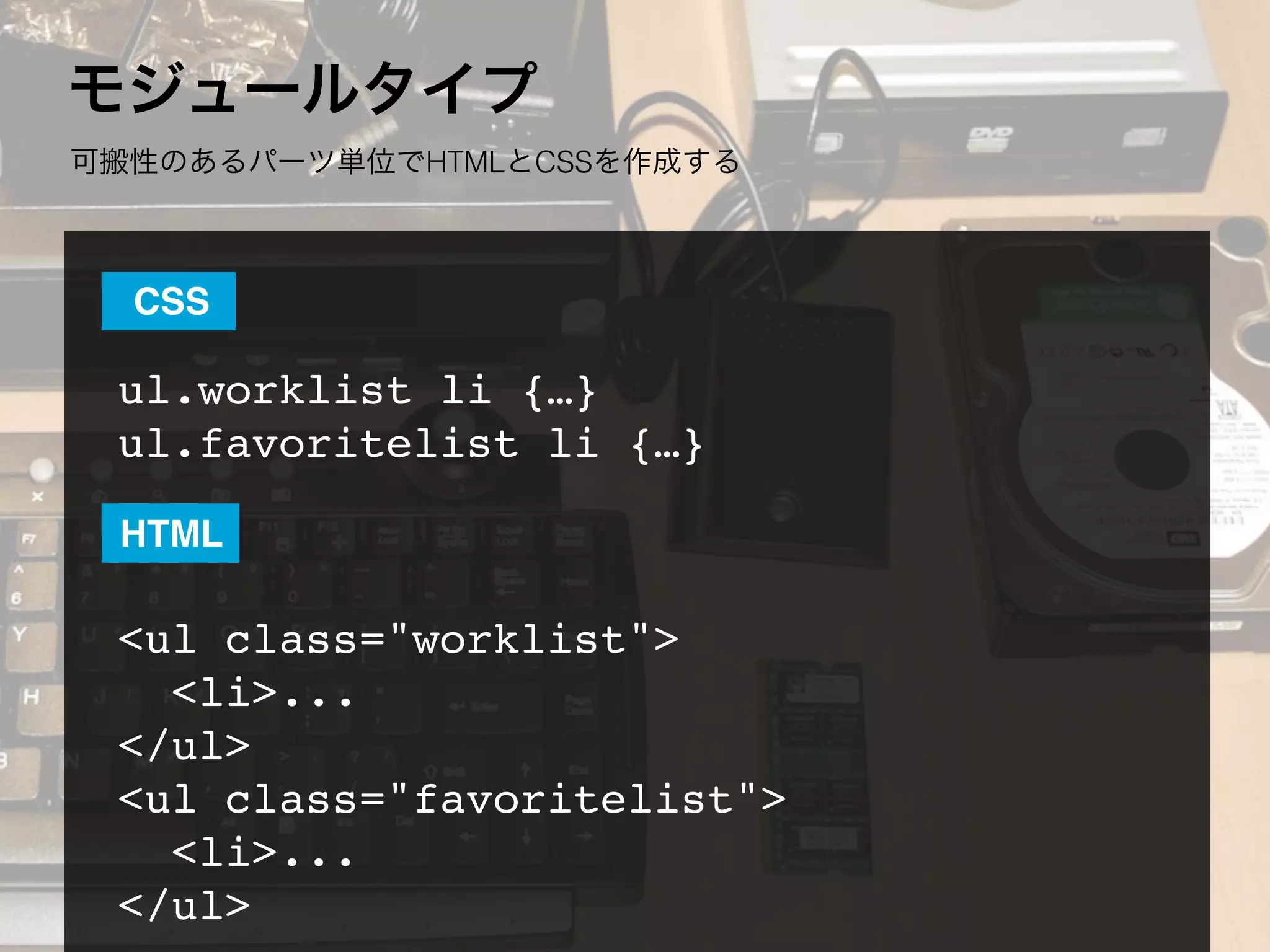 モジュールタイプ
可搬性のあるパーツ単位でHTMLとCSSを作成する
ul.worklist li {…}
ul.favoritelist li {…}
<ul class="worklist">
  <li>...
</ul>
<ul class="favoritelist">
  <li>...
</ul>
CSS
HTML
 