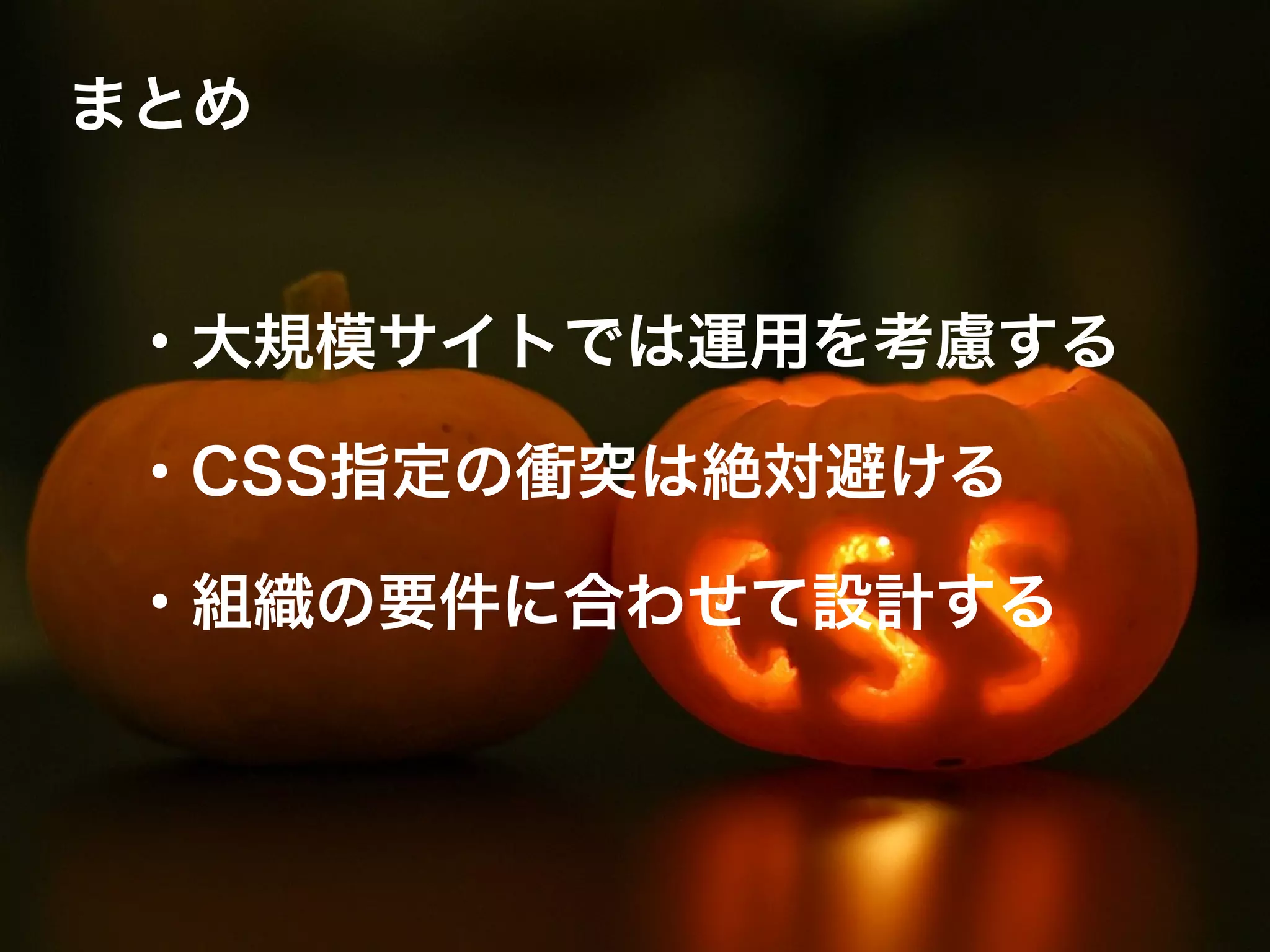 まとめ
・大規模サイトでは運用を考慮する
・CSS指定の衝突は絶対避ける
・組織の要件に合わせて設計する
 