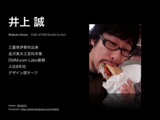 井上 誠
三重県伊勢市出身
金沢美大工芸科卒業
DMM.com Labo勤務
入社8年目
デザイン部チーフ
twitter: @in0in0
facebook: http://www.facebook.com/in0in0
Makoto Inoue Talk of CSS fearful in fact
 
