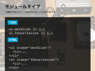 モジュールタイプ
可搬性のあるパーツ単位でHTMLとCSSを作成する
ul.worklist li {…}
ul.favoritelist li {…}
<ul class="worklist">
  <li>...
</ul>
<ul class="favoritelist">
  <li>...
</ul>
CSS
HTML
 