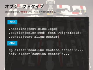オブジェクトタイプ
class指定の組み合わせでパーツの見た目を定義する
.headline{font-size:18px}
.caution{color:red; font-weight:bold}
.center{text-align:center}
<p class="headline caution center">...
<div class="caution center">...
CSS
HTML
 