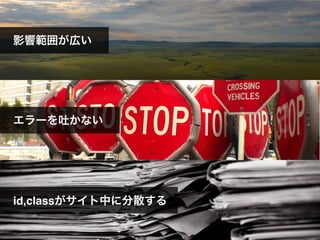 影響範囲が広い
エラーを吐かない
id,classがサイト中に分散する
 