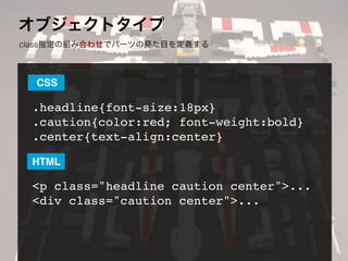 オブジェクトタイプ
class指定の組み合わせでパーツの見た目を定義する
.headline{font-size:18px}
.caution{color:red; font-weight:bold}
.center{text-align:ce...