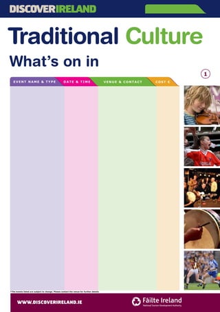 Traditional Culture
What’s on in
1
*The events listed are subject to change. Please contact the venue for further details
EVENT N AME & TYPE DA T E & T IM E COST €VENUE & CONTACT
July
WATERFORD
Traditional Music
Traditional Music
Ballad & Folk Music with
Tommy Comerford
Traditional Music
Traditional Music
Traditional Music
Traditional Music
Traditional Music
Ceoral Comhra Nua
(Caint agus Craic) (Conversational)
"Divil The Bit"
Traditional Folk Music
Traditional Music
Traditional Irish Music and Dancing
Every Sunday
@ 9.30pm
Every Monday &
Tuesday @9pm
Every Monday &
Wednesday @ 9pm
Every Tuesday
@ 9.30pm
Every Tuesday
@ 10pm
Every Wed
@9.30pm
Every Wednesday
and Sunday
@8.30pm
Every Wed
@ 9.30pm approx.
Every Thursday
@ 9.30pm
Thursdays @
10.30pm
Thursdays from
8.30pm
Every Friday @
7.30pm
Uluru Outback Bar,
Dunmore Road
Tel: 051-855333
The Reg Bar, The Mall
Tel: 051-583000
Kazbar, John Street
Tel: 051-843730
O'Donnachas Pub
Kilmeaden
Tel: 051-384413
Power's Bar, Dock Rd, Dunmore East
Tel: 051-383318
The Three Ships Bar, Canada Street
Tel: 051-843178
Dooley's Hotel, The Quay
Tel: 051-873531
The Cove Bar, Dunmore Rd
Tel: 051-857229
The Gingerman Pub
Arundel Lane
Tel: 051-879522
Kazbar, John Street
Tel: 051-843730
The Boat Club, Canada Street
Tel: 086-6061005
The Haven Hotel, Upper Village,
Dunmore East
(051)383150
Free
Free
Free
Free
Free
Free
Free
Free
Free
Free
Free
Adult €5
Child €2
 