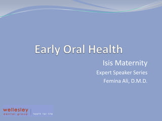 Early Oral Health Isis Maternity  Expert Speaker Series Femina Ali, D.M.D.  