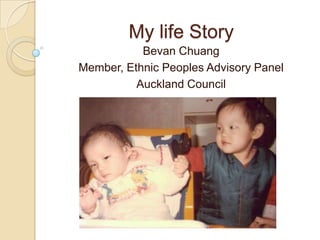 My life Story
           Bevan Chuang
Member, Ethnic Peoples Advisory Panel
          Auckland Council
 