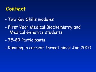 Context  - Two Key Skills modules - First Year Medical Biochemistry and Medical Genetics students - 75-80 Participants - Running in current format since Jan 2000 