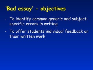 ‘ Bad essay’ - objectives  To identify common generic and subject-specific errors in writing To offer students individual feedback on their written work 