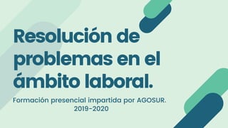 Resolución de
problemas en el
ámbito laboral.
Formación presencial impartida por AGOSUR.
2019-2020
 
