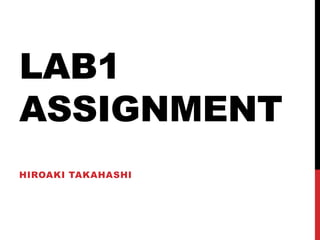 LAB1
ASSIGNMENT
HIROAKI TAKAHASHI
 