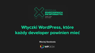 Wtyczki WordPress, które
każdy developer powinien mieć
Maciej Swoboda
 