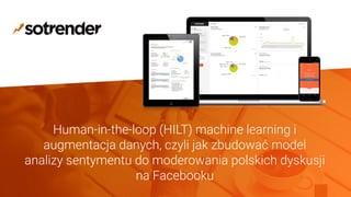 Human-in-the-loop (HILT) machine learning i
augmentacja danych, czyli jak zbudować model
analizy sentymentu do moderowania polskich dyskusji
na Facebooku
 