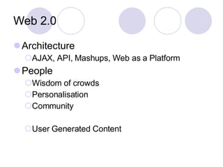 Web 2.0 Architecture AJAX, API, Mashups, Web as a Platform People Wisdom of crowds Personalisation Community User Generated Content 
