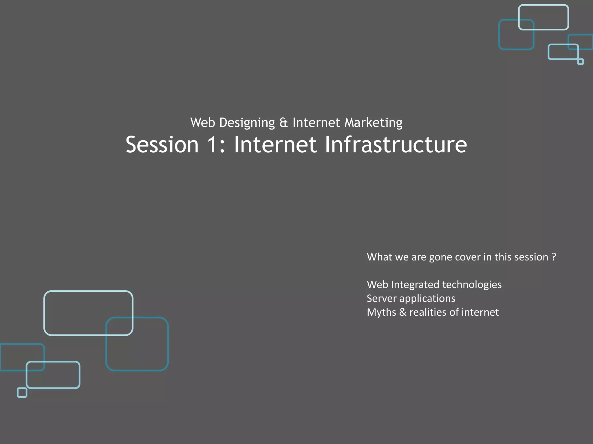Web Designing & Internet Marketing
Session 1: Internet Infrastructure



                                  What we are gone cover in this session ?

                                  Web Integrated technologies
                                  Server applications
                                  Myths & realities of internet
 