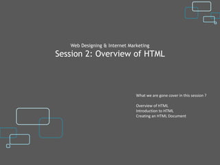 Web Designing & Internet Marketing
Session 2: Overview of HTML



                               What we are gone cover in this session ?

                               Overview of HTML
                               Introduction to HTML
                               Creating an HTML Document
 