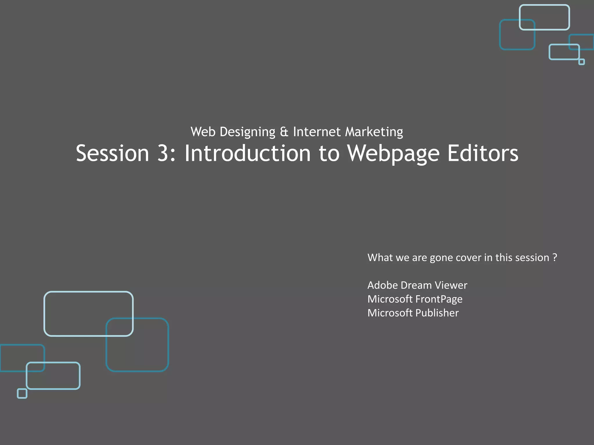 Web Designing & Internet Marketing
Session 3: Introduction to Webpage Editors



                                      What we are gone cover in this session ?

                                      Adobe Dream Viewer
                                      Microsoft FrontPage
                                      Microsoft Publisher
 