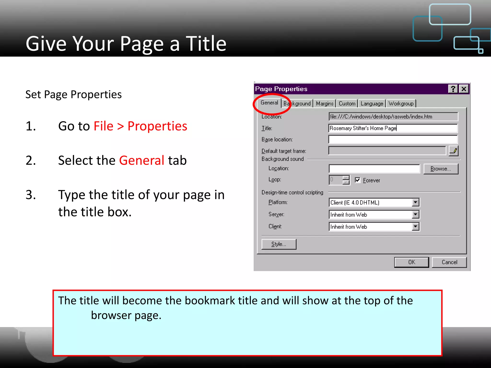 Give Your Page a Title

Set Page Properties

1.    Go to File > Properties

2.    Select the General tab

3.    Type the title of your page in
      the title box.




      The title will become the bookmark title and will show at the top of the
             browser page.

                               Web Designing & Internet Marketing
 