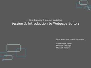 Web Designing & Internet Marketing
Session 3: Introduction to Webpage Editors



                                      What we are gone cover in this session ?

                                      Adobe Dream Viewer
                                      Microsoft FrontPage
                                      Microsoft Publisher
 