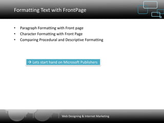 Formatting Text with FrontPage


•   Paragraph Formatting with Front page
•   Character Formatting with Front Page
•   Comparing Procedural and Descriptive Formatting




         Lets start hand on Microsoft Publishers




                            Web Designing & Internet Marketing
 