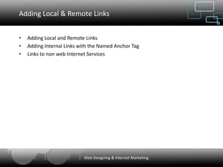 Adding Local & Remote Links


•   Adding Local and Remote Links
•   Adding Internal Links with the Named Anchor Tag
•   Links to non web Internet Services




                           Web Designing & Internet Marketing
 