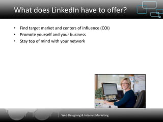 What does LinkedIn have to offer?

• Find target market and centers of influence (COI)
• Promote yourself and your business
• Stay top of mind with your network




                         Web Designing & Internet Marketing
 