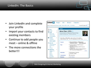 LinkedIn: The Basics




• Join LinkedIn and complete
  your profile
• Import your contacts to find
  existing members
• Continue to add people you
  meet – online & offline
• The more connections the
  better!!!



                        Web Designing & Internet Marketing
 