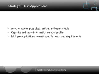 Strategy 3: Use Applications




• Another way to post blogs, articles and other media
• Organize and share information on your profile
• Multiple applications to meet specific needs and requirements




                         Web Designing & Internet Marketing
 