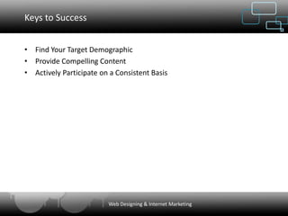 Keys to Success


• Find Your Target Demographic
• Provide Compelling Content
• Actively Participate on a Consistent Basis




                         Web Designing & Internet Marketing
 
