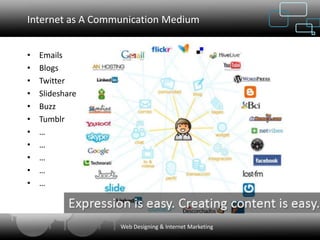 Internet as A Communication Medium


•   Emails
•   Blogs
•   Twitter
•   Slideshare
•   Buzz
•   Tumblr
•   …
•   …
•   …
•   …
•   …



                  Web Designing & Internet Marketing
 