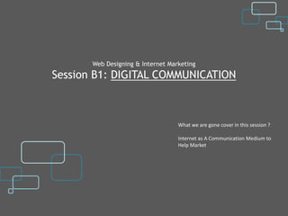 Web Designing & Internet Marketing
Session B1: DIGITAL COMMUNICATION



                                   What we are gone cover in this session ?

                                   Internet as A Communication Medium to
                                   Help Market
 