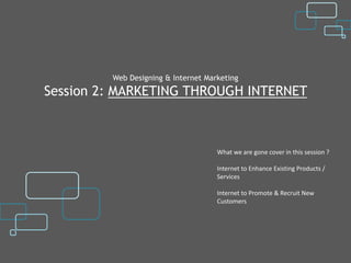 Web Designing & Internet Marketing
Session 2: MARKETING THROUGH INTERNET



                                     What we are gone cover in this session ?

                                     Internet to Enhance Existing Products /
                                     Services

                                     Internet to Promote & Recruit New
                                     Customers
 