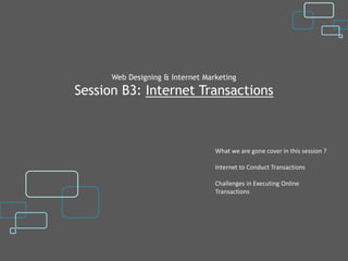 Web Designing & Internet Marketing
Session B3: Internet Transactions



                                  What we are gone cover in this session ?

                                  Internet to Conduct Transactions

                                  Challenges in Executing Online
                                  Transactions
 