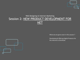 Web Designing & Internet Marketing
Session 2: NEW PRODUCT DEVELOPMENT FOR
                   NET


                                      What we are gone cover in this session ?

                                      Developing & Offering Digital Products for
                                      the Internet to Distribute
 