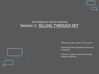 Web Designing & Internet Marketing
Session 2: SELLING THROUGH NET



                                 What we are gone cover in this session ?

                                 Marketing & Sales Operations at Dot-com
                                 Companies

                                 Internet to support Innovative Pricing &
                                 Payment Collection
 