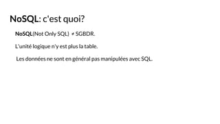 NoSQL: c'est quoi?
NoSQL(Not Only SQL) ≠ SGBDR.
L'unité logique n'y est plus la table.
Les données ne sont en général pas manipulées avec SQL.
 
