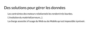 Des solutions pour gérer les données
Les contraintes des moteurs relationnels les rendent très lourdes.
L'évolution du matériel(serveurs...).
La charge associée à l'usage du Web ou du Mobile qui est impossible à prévoir.
 