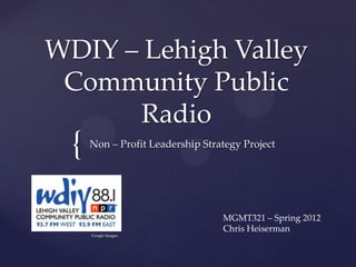 WDIY – Lehigh Valley
 Community Public
      Radio
  {   Non – Profit Leadership Strategy Project




                                  MGMT321 – Spring 2012
                                  Chris Heiserman
      Google Images
 