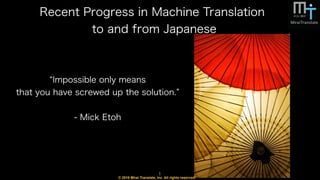 © 2016 Mirai Translate, Inc. All rights reserved.
Recent Progress in Machine Translation
to and from Japanese
1
Impossible only means
that you have screwed up the solution.
- Mick Etoh
 