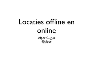Locaties ofﬂine en
      online
      Alper Cugun
        @alper
 