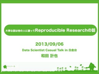 大事な話は他の人に譲ってReproducible Researchの話
2013/09/06
Data Scientist Casual Talk in 白金台
和田 計也
サイバー系
 