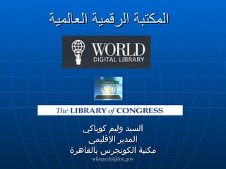 المكتبة الرقمية العالمية السيد وليم كوباكي المدير الإقليمي مكتبة الكونجرس بالقاهرة [email_address] 