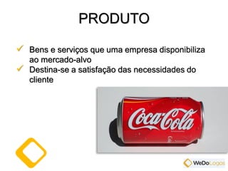  Bens e serviços que uma empresa disponibiliza
ao mercado-alvo
 Destina-se a satisfação das necessidades do
cliente
PRODUTO
 